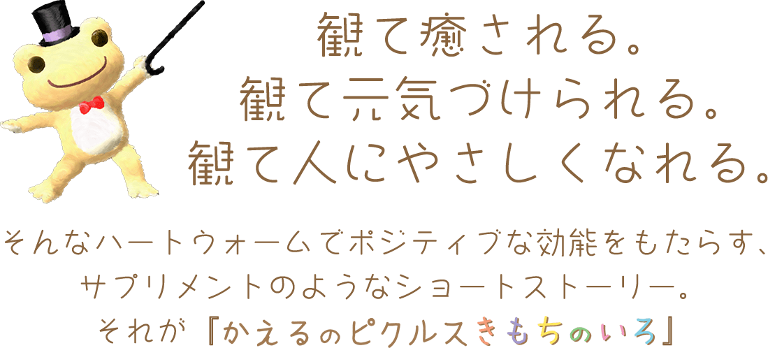 観て癒される。観て元気づけられる。観て人にやさしくなれる。そんなハートウォームでポジティブな効能をもたらす、サプリメントのようなショートストーリー。それが『かえるのピクルス - きもちのいろ -』